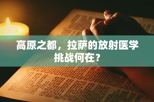 高原之都，拉萨的放射医学挑战何在？