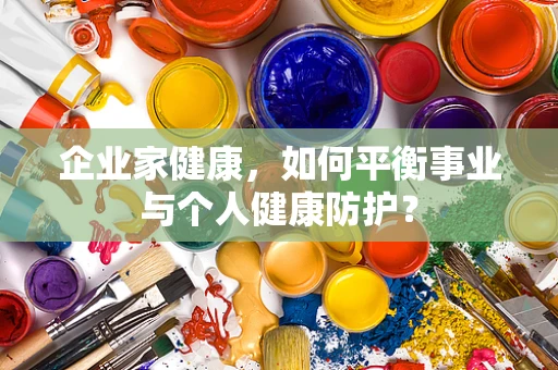 企业家健康，如何平衡事业与个人健康防护？