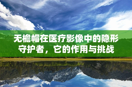 无檐帽在医疗影像中的隐形守护者，它的作用与挑战