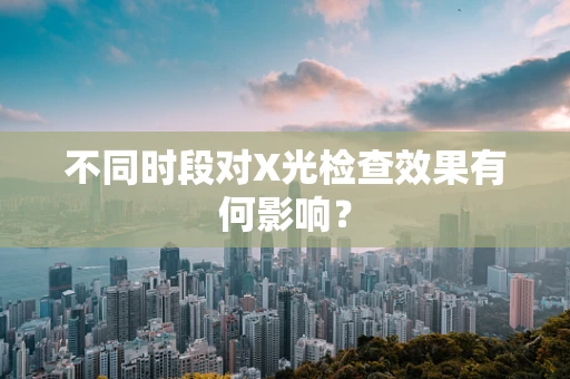 不同时段对X光检查效果有何影响？