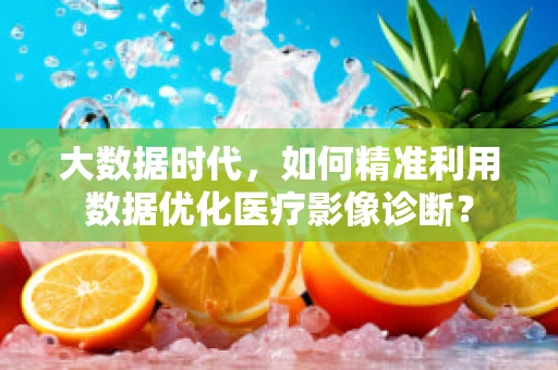 大数据时代，如何精准利用数据优化医疗影像诊断？