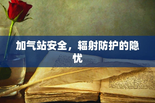 加气站安全，辐射防护的隐忧
