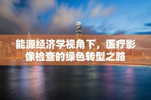 能源经济学视角下，医疗影像检查的绿色转型之路