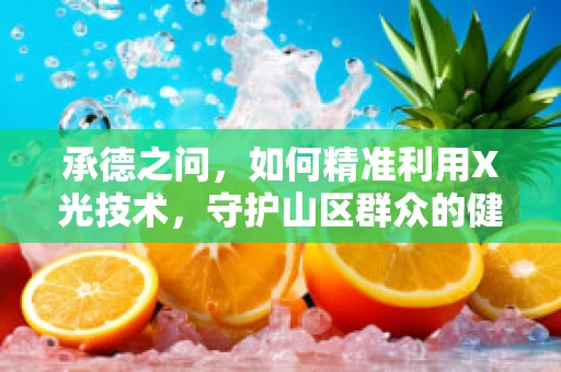 承德之问，如何精准利用X光技术，守护山区群众的健康之眼？