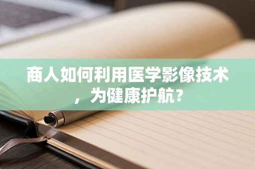商人如何利用医学影像技术，为健康护航？
