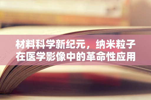 材料科学新纪元，纳米粒子在医学影像中的革命性应用？