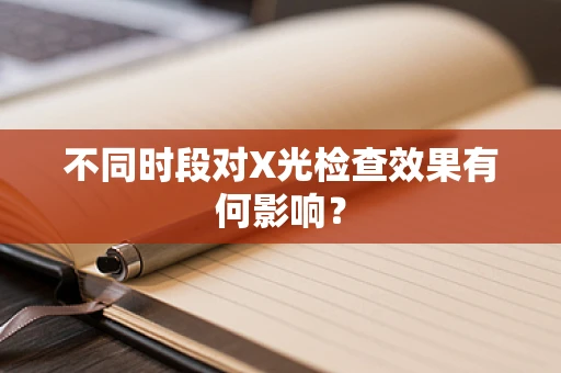 不同时段对X光检查效果有何影响？