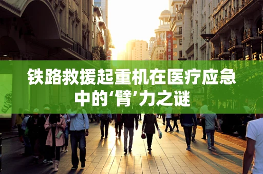 铁路救援起重机在医疗应急中的‘臂’力之谜