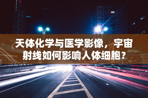 天体化学与医学影像，宇宙射线如何影响人体细胞？