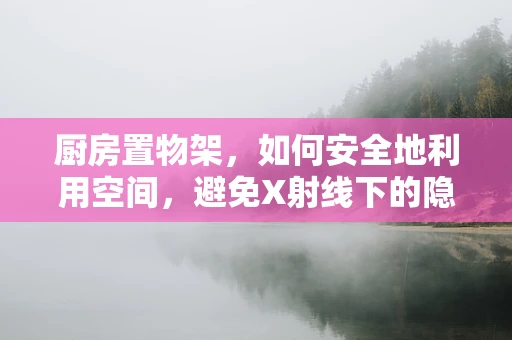 厨房置物架，如何安全地利用空间，避免X射线下的隐形威胁？