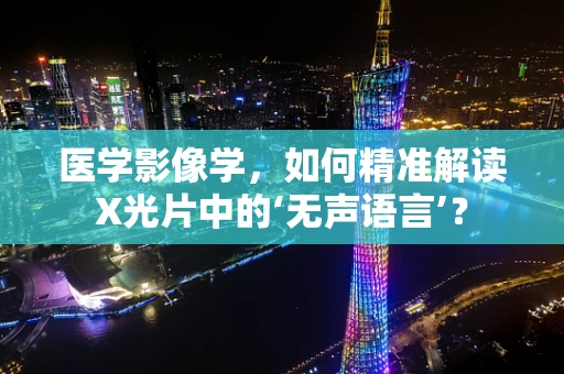医学影像学，如何精准解读X光片中的‘无声语言’？