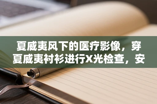 夏威夷风下的医疗影像，穿夏威夷衬衫进行X光检查，安全吗？