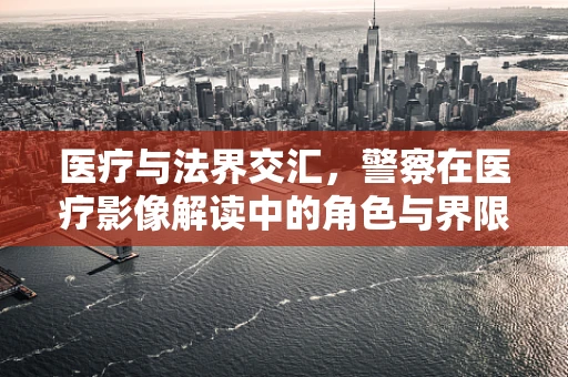 医疗与法界交汇，警察在医疗影像解读中的角色与界限