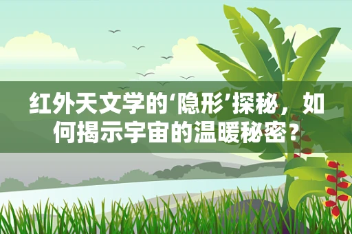 红外天文学的‘隐形’探秘，如何揭示宇宙的温暖秘密？