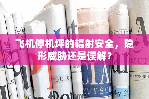 飞机停机坪的辐射安全，隐形威胁还是误解？
