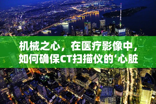 机械之心，在医疗影像中，如何确保CT扫描仪的‘心脏’——机械结构的安全与精准？