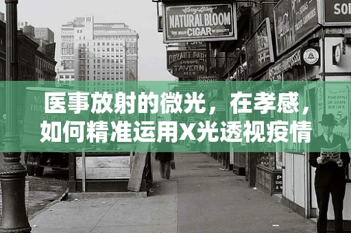 医事放射的微光，在孝感，如何精准运用X光透视疫情下的健康守护？