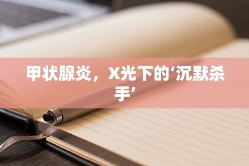 甲状腺炎，X光下的‘沉默杀手’