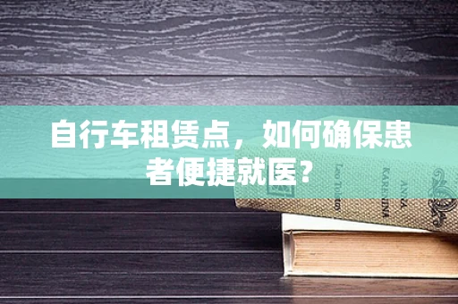 自行车租赁点，如何确保患者便捷就医？