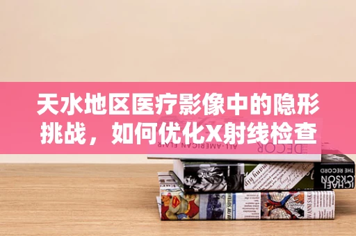 天水地区医疗影像中的隐形挑战，如何优化X射线检查的辐射安全？
