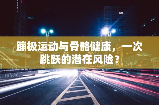 蹦极运动与骨骼健康，一次跳跃的潜在风险？
