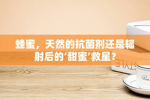 蜂蜜，天然的抗菌剂还是辐射后的‘甜蜜’救星？