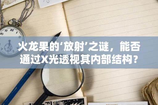 火龙果的‘放射’之谜，能否通过X光透视其内部结构？