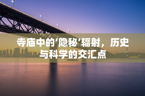 寺庙中的‘隐秘’辐射，历史与科学的交汇点