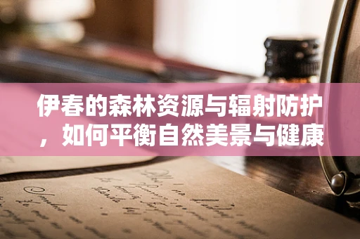 伊春的森林资源与辐射防护，如何平衡自然美景与健康安全？