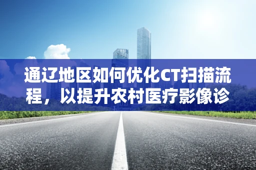 通辽地区如何优化CT扫描流程，以提升农村医疗影像诊断效率？
