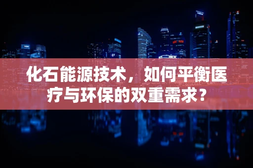 化石能源技术，如何平衡医疗与环保的双重需求？