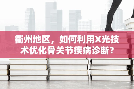 衢州地区，如何利用X光技术优化骨关节疾病诊断？