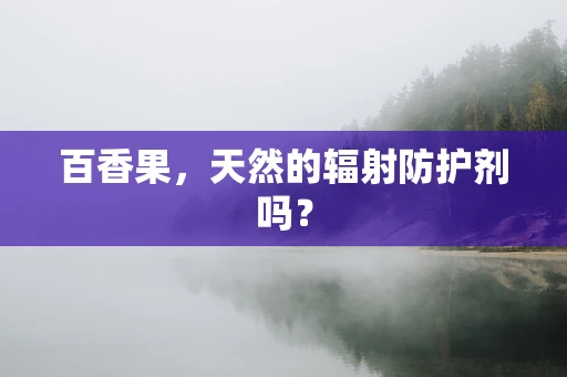 百香果，天然的辐射防护剂吗？