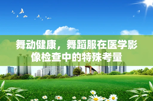 舞动健康，舞蹈服在医学影像检查中的特殊考量