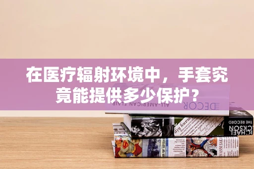 在医疗辐射环境中，手套究竟能提供多少保护？