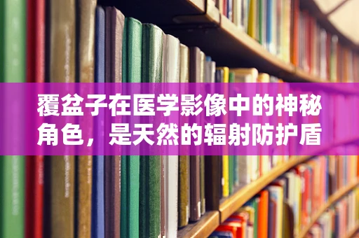 覆盆子在医学影像中的神秘角色，是天然的辐射防护盾吗？
