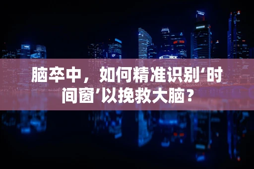 脑卒中，如何精准识别‘时间窗’以挽救大脑？