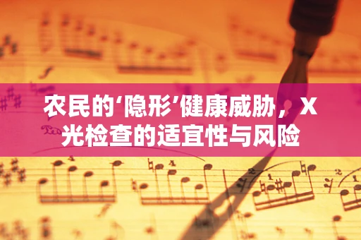 农民的‘隐形’健康威胁，X光检查的适宜性与风险