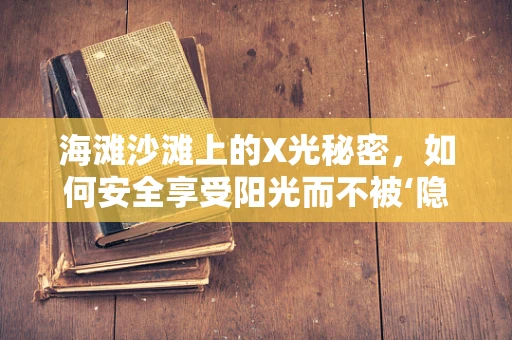 海滩沙滩上的X光秘密，如何安全享受阳光而不被‘隐形伤害’？