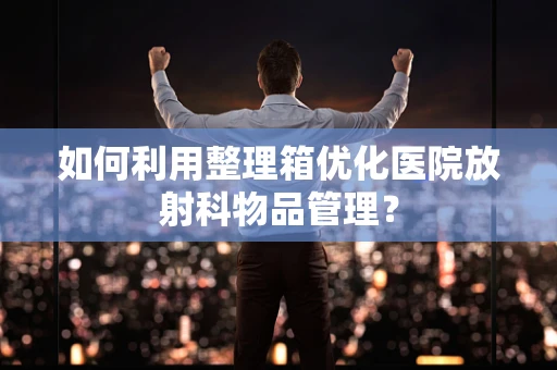 如何利用整理箱优化医院放射科物品管理？