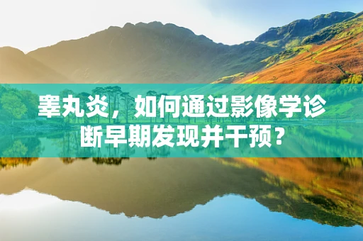 睾丸炎，如何通过影像学诊断早期发现并干预？