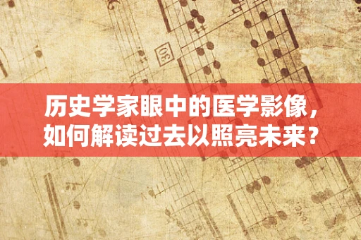 历史学家眼中的医学影像，如何解读过去以照亮未来？