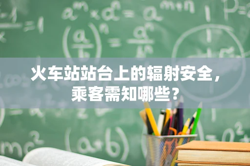 火车站站台上的辐射安全，乘客需知哪些？