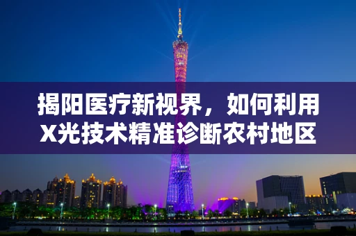 揭阳医疗新视界，如何利用X光技术精准诊断农村地区骨骼问题？