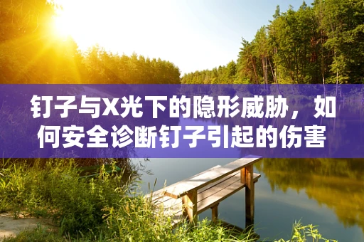 钉子与X光下的隐形威胁，如何安全诊断钉子引起的伤害？