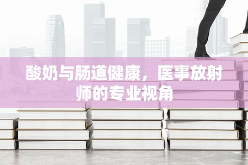 酸奶与肠道健康，医事放射师的专业视角