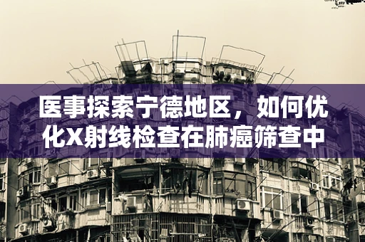 医事探索宁德地区，如何优化X射线检查在肺癌筛查中的精准度？