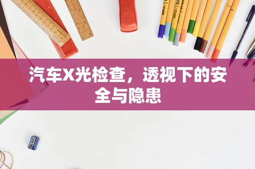 汽车X光检查，透视下的安全与隐患
