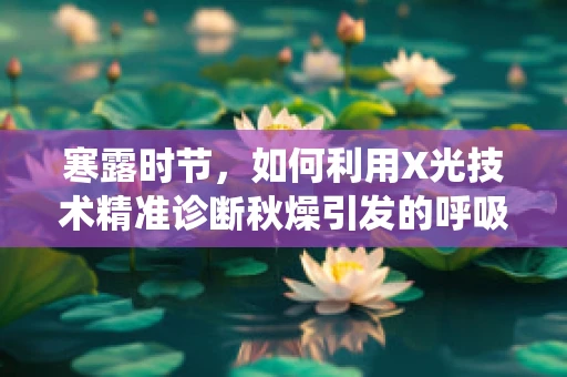 寒露时节，如何利用X光技术精准诊断秋燥引发的呼吸系统小问题？
