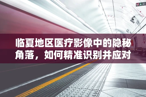 临夏地区医疗影像中的隐秘角落，如何精准识别并应对肺部小结节？